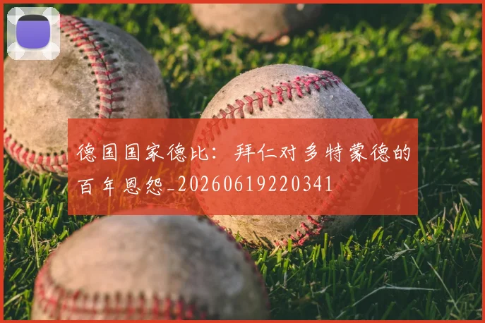 德国国家德比：拜仁对多特蒙德的百年恩怨_20260619220341