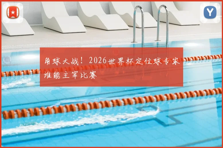角球大战！2026世界杯定位球专家谁能主宰比赛