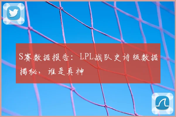 S赛数据报告:LPL战队史诗级数据揭秘,谁是真神