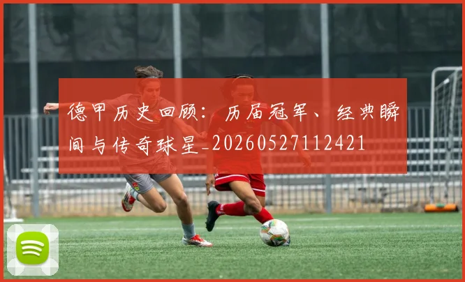 德甲历史回顾:历届冠军、经典瞬间与传奇球星_20260527112421