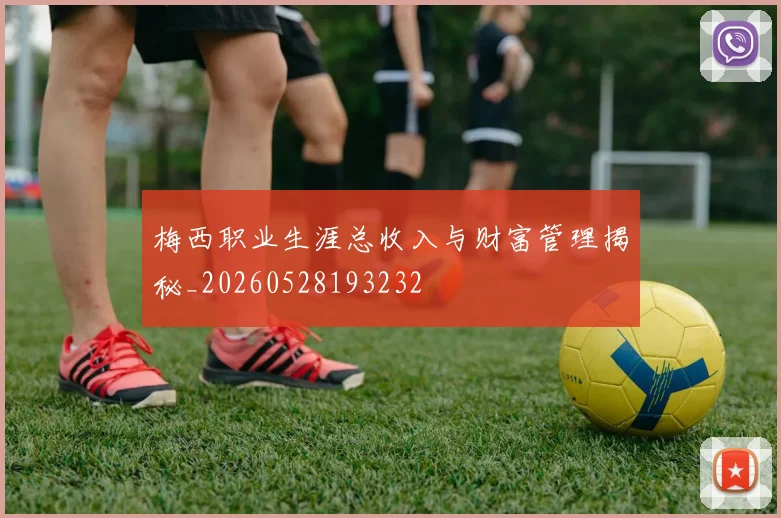 梅西职业生涯总收入与财富管理揭秘_20260528193232