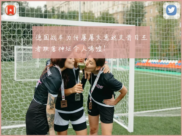 德国战车为何屡屡失意这支昔日王者跌落神坛令人唏嘘！