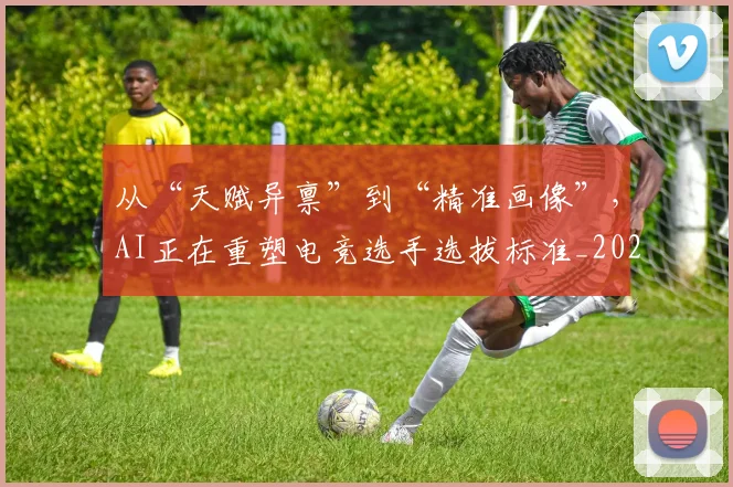 从“天赋异禀”到“精准画像”,AI正在重塑电竞选手选拔标准_20260703213915