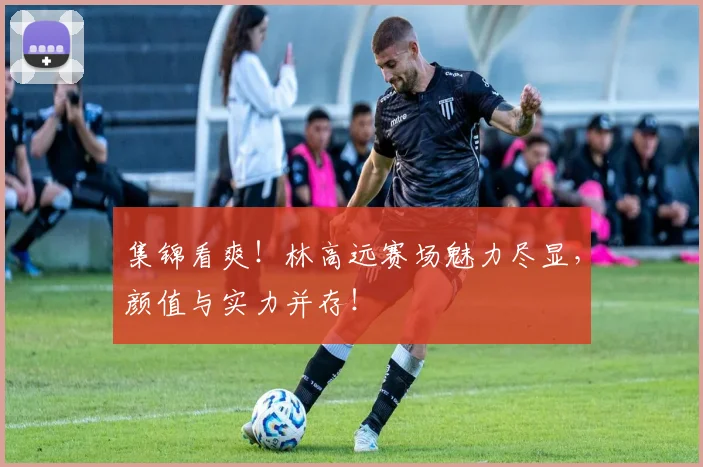 集锦看爽!林高远赛场魅力尽显,颜值与实力并存!