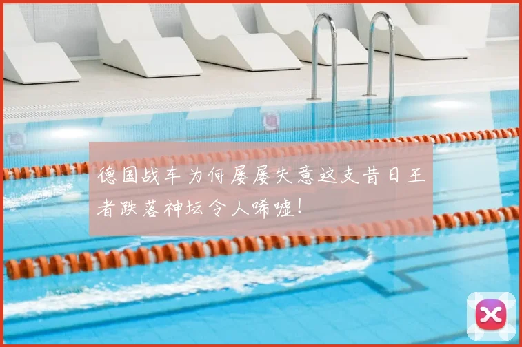 德国战车为何屡屡失意这支昔日王者跌落神坛令人唏嘘！