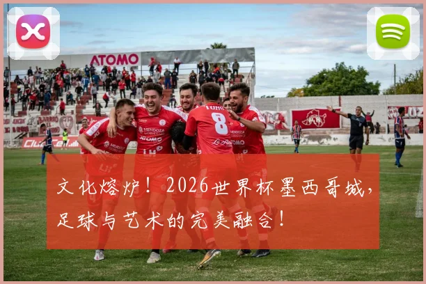 文化熔炉!2026世界杯墨西哥城,足球与艺术的完美融合!