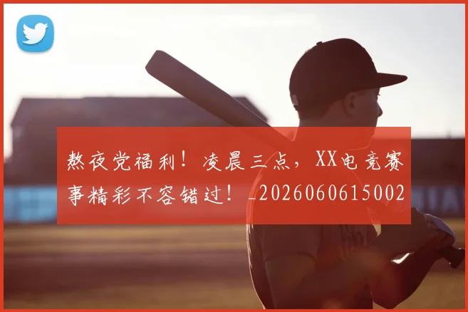 熬夜党福利！凌晨三点，XX电竞赛事精彩不容错过！_20260606150023