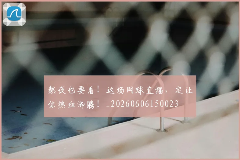 熬夜也要看！这场网球直播，定让你热血沸腾！_20260606150023