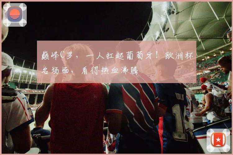 巅峰C罗,一人扛起葡萄牙!欧洲杯名场面,看得热血沸腾