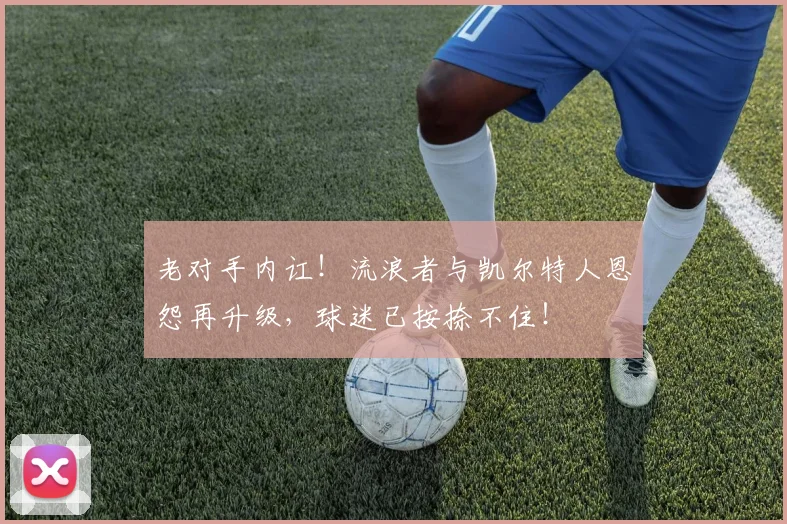 老对手内讧！流浪者与凯尔特人恩怨再升级，球迷已按捺不住！