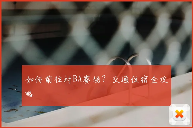 如何前往村BA赛场?交通住宿全攻略