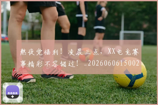 熬夜党福利！凌晨三点，XX电竞赛事精彩不容错过！_20260606150023