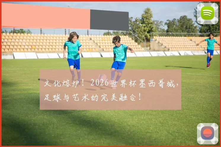 文化熔炉！2026世界杯墨西哥城，足球与艺术的完美融合！