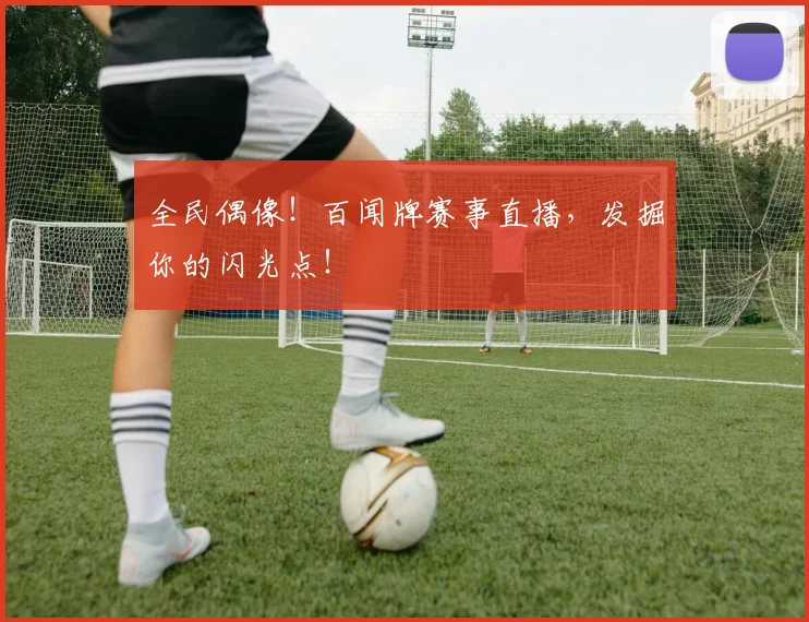 全民偶像!百闻牌赛事直播,发掘你的闪光点!