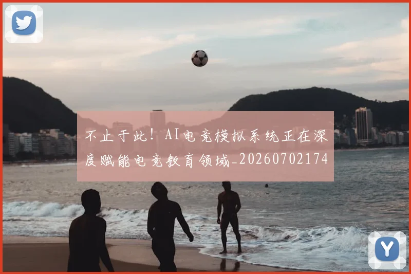 不止于此!AI电竞模拟系统正在深度赋能电竞教育领域_20260702174948
