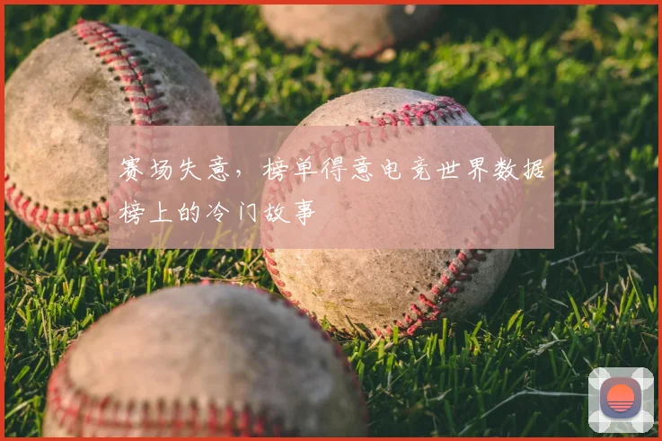 赛场失意,榜单得意电竞世界数据榜上的冷门故事