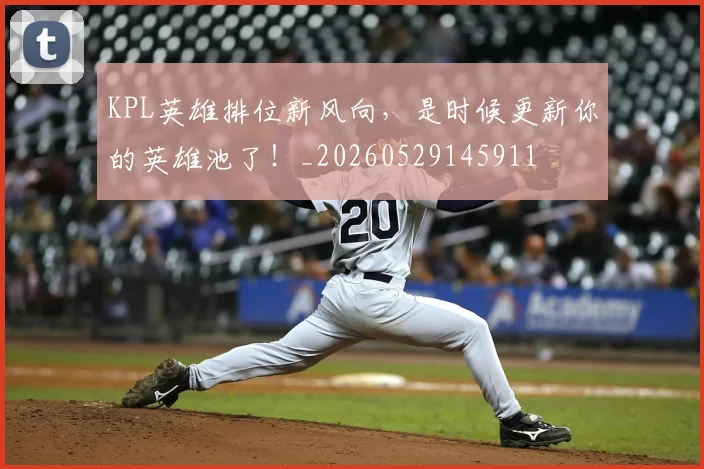 KPL英雄排位新风向，是时候更新你的英雄池了！_20260529145911