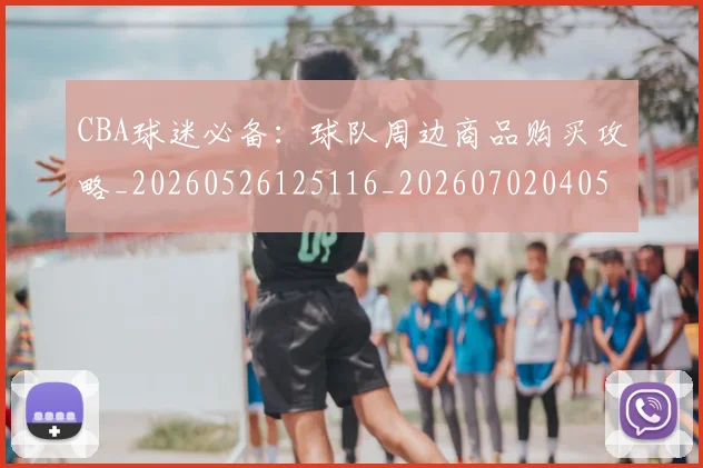 CBA球迷必备：球队周边商品购买攻略_20260526125116_20260702040514