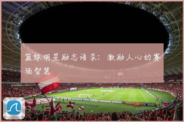 篮球明星励志语录：激励人心的赛场智慧
