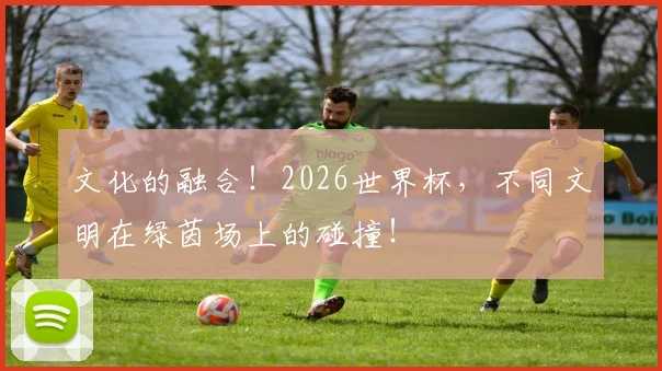 文化的融合！2026世界杯，不同文明在绿茵场上的碰撞！