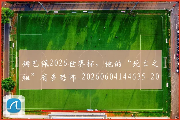 姆巴佩2026世界杯，他的“死亡之组”有多恐怖_20260604144635_20260707023306