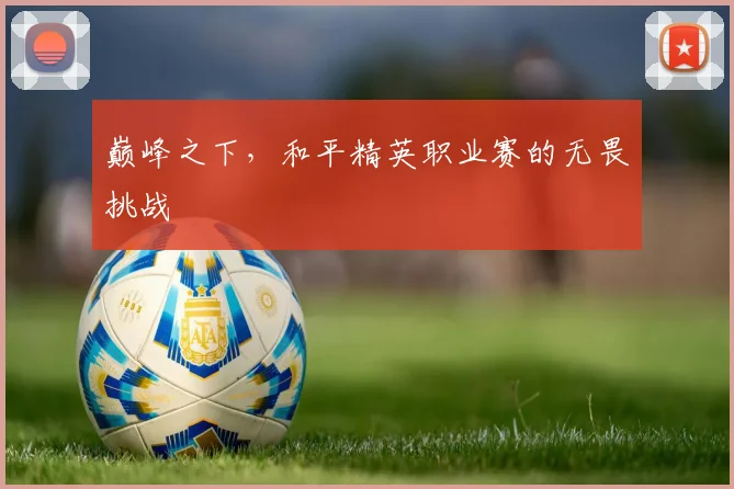 巅峰之下,和平精英职业赛的无畏挑战