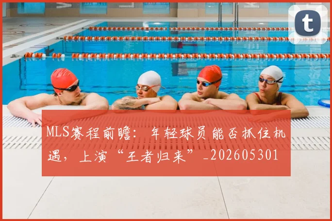 MLS赛程前瞻:年轻球员能否抓住机遇,上演“王者归来”_20260530143542_20260702044447