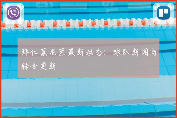 拜仁慕尼黑最新动态：球队新闻与转会更新