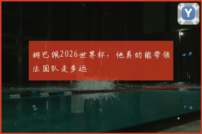 姆巴佩2026世界杯,他真的能带领法国队走多远
