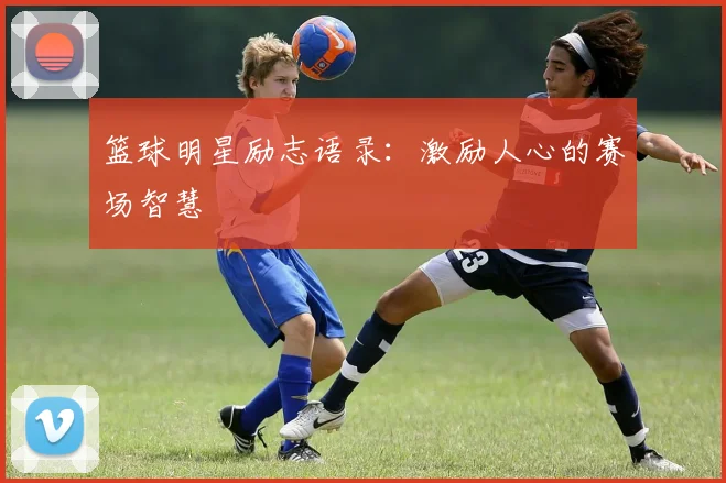 篮球明星励志语录：激励人心的赛场智慧