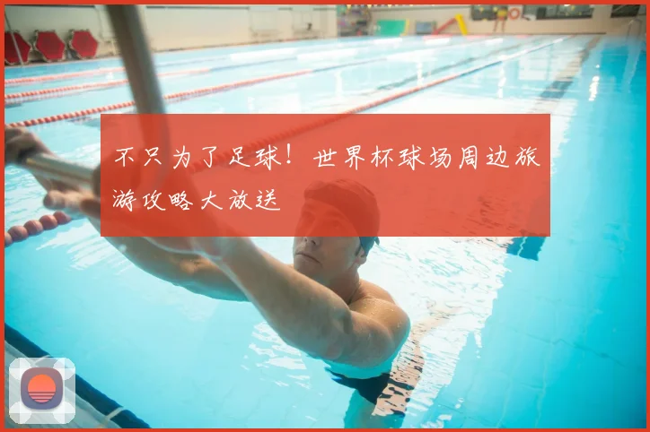 不只为了足球！世界杯球场周边旅游攻略大放送