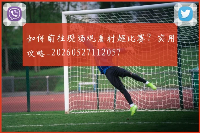 如何前往现场观看村超比赛？实用攻略_20260527112057