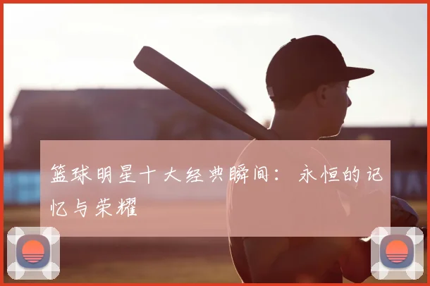 篮球明星十大经典瞬间：永恒的记忆与荣耀
