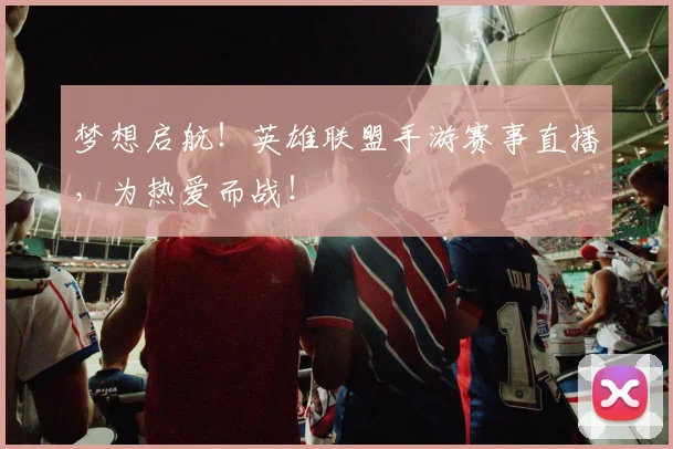梦想启航！英雄联盟手游赛事直播，为热爱而战！