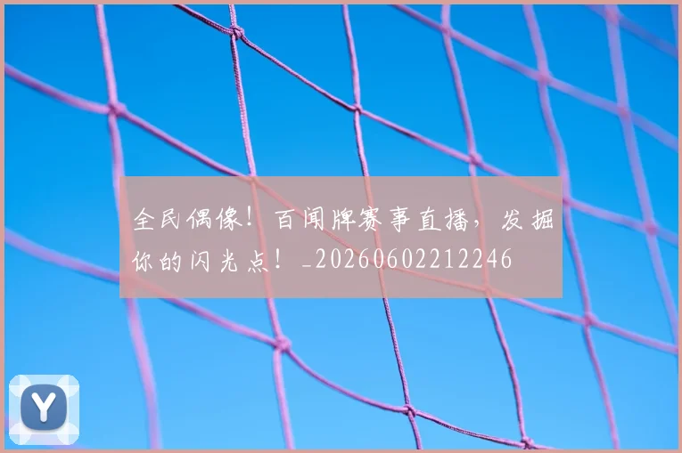 全民偶像!百闻牌赛事直播,发掘你的闪光点!_20260602212246