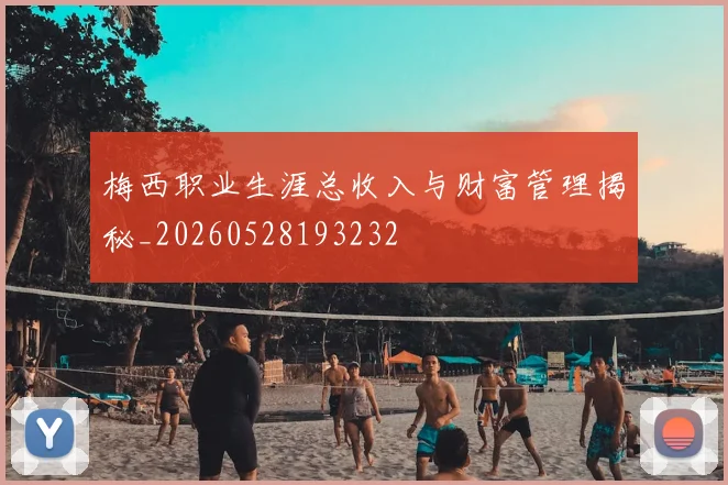 梅西职业生涯总收入与财富管理揭秘_20260528193232