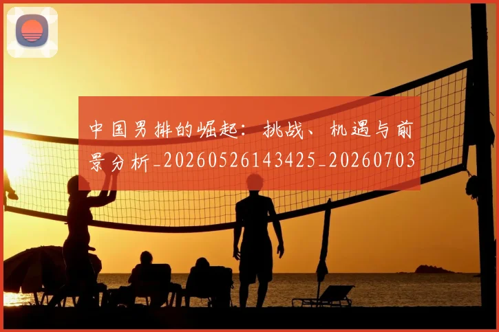 中国男排的崛起：挑战、机遇与前景分析_20260526143425_20260703205905