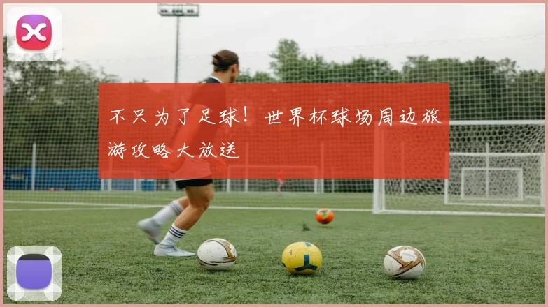 不只为了足球！世界杯球场周边旅游攻略大放送