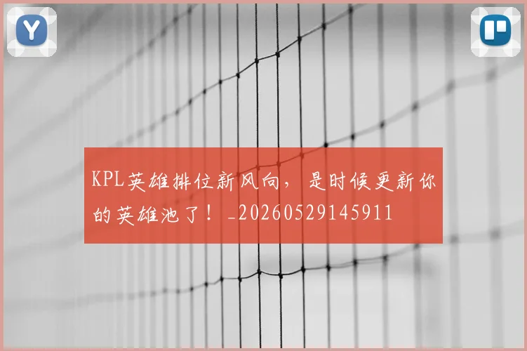 KPL英雄排位新风向，是时候更新你的英雄池了！_20260529145911