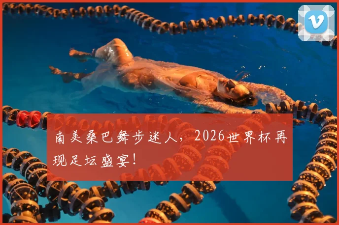 南美桑巴舞步迷人，2026世界杯再现足坛盛宴！