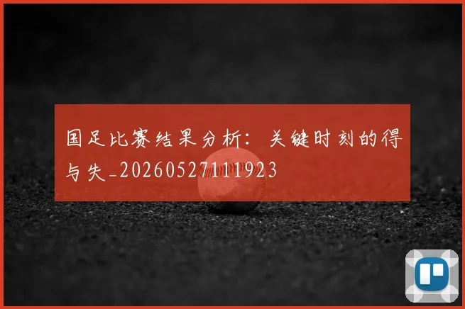 国足比赛结果分析:关键时刻的得与失_20260527111923
