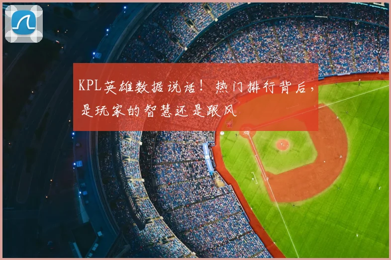 KPL英雄数据说话！热门排行背后，是玩家的智慧还是跟风