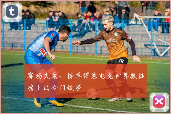 赛场失意，榜单得意电竞世界数据榜上的冷门故事
