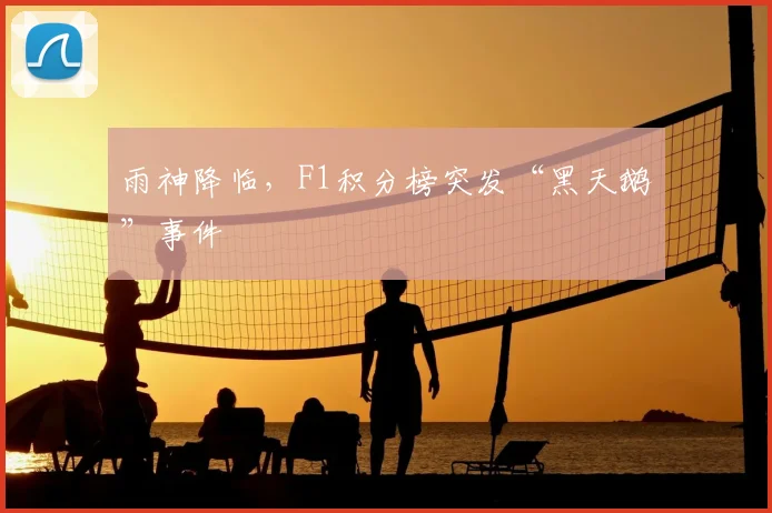 雨神降临，F1积分榜突发“黑天鹅”事件