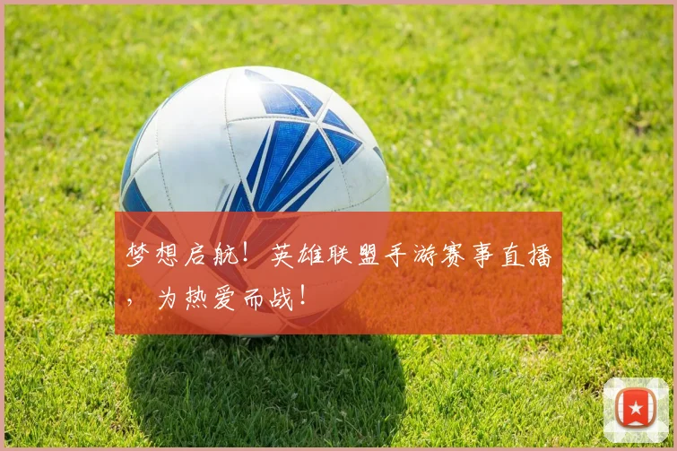 梦想启航！英雄联盟手游赛事直播，为热爱而战！