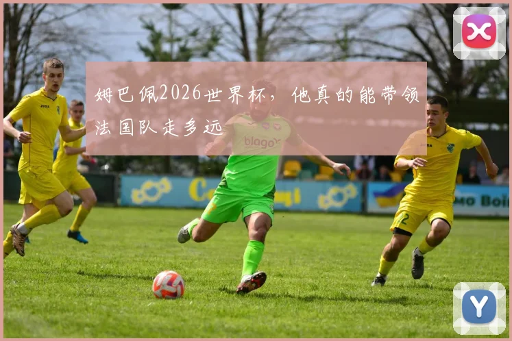 姆巴佩2026世界杯,他真的能带领法国队走多远