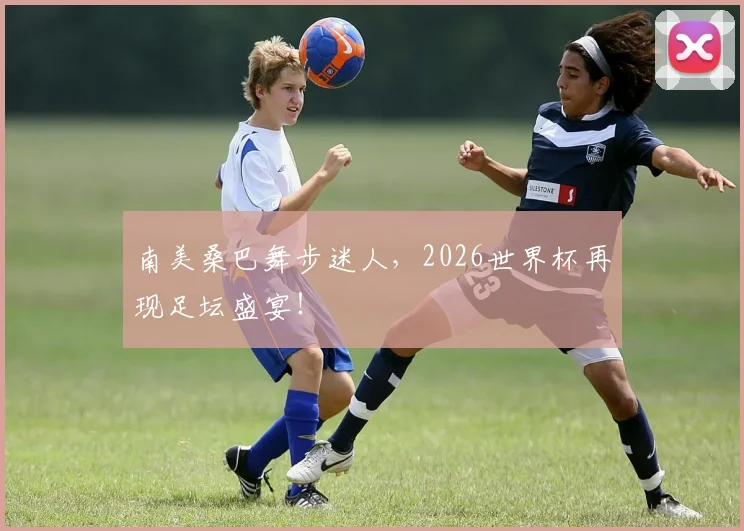 南美桑巴舞步迷人，2026世界杯再现足坛盛宴！